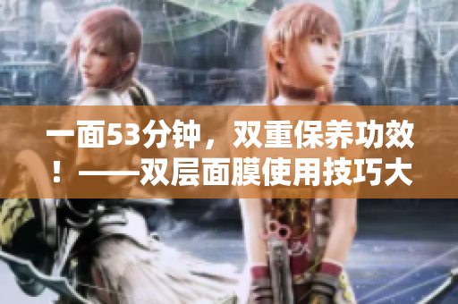 一面53分钟，双重保养功效！——双层面膜使用技巧大揭秘