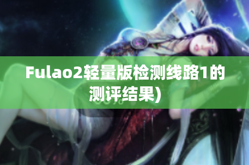 Fulao2轻量版检测线路1的测评结果)