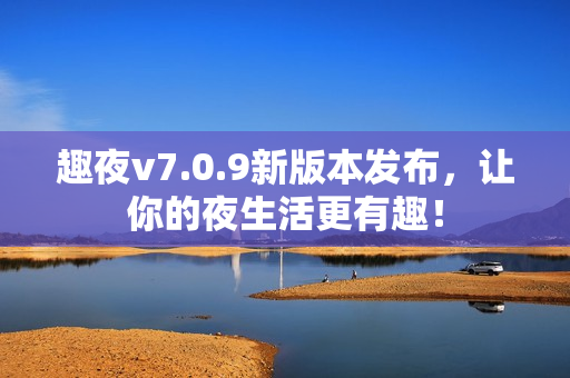 趣夜v7.0.9新版本发布，让你的夜生活更有趣！