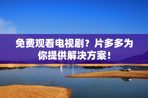 免费观看电视剧？片多多为你提供解决方案！