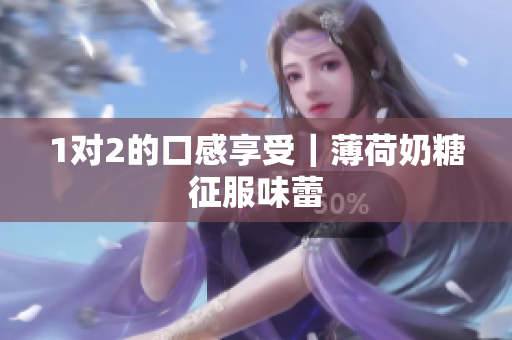 1对2的口感享受｜薄荷奶糖征服味蕾