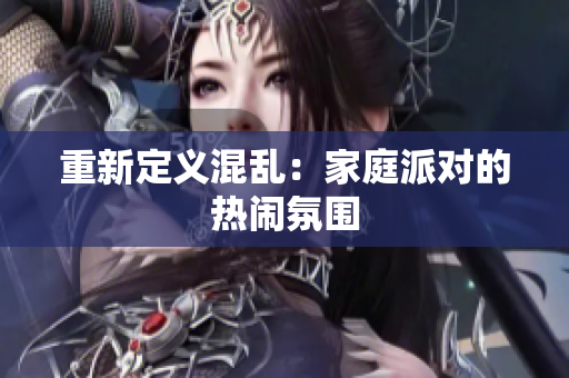 重新定义混乱：家庭派对的热闹氛围