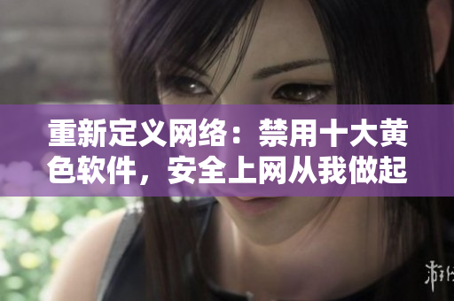 重新定义网络：禁用十大黄色软件，安全上网从我做起。