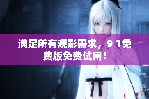 满足所有观影需求，9 1免费版免费试用！