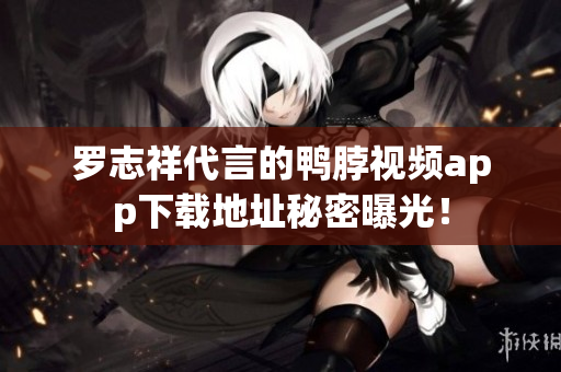罗志祥代言的鸭脖视频app下载地址秘密曝光！
