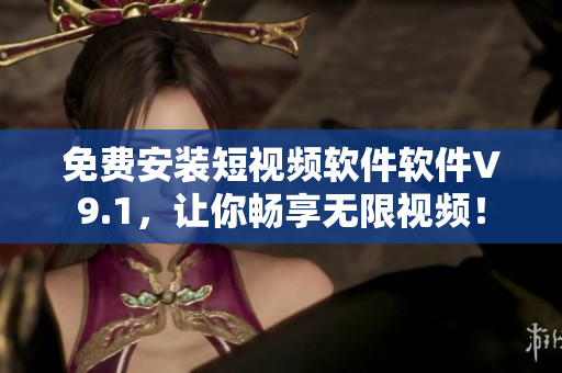 免费安装短视频软件软件V9.1，让你畅享无限视频！