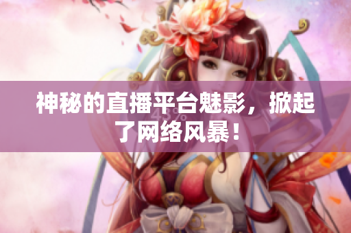 神秘的直播平台魅影，掀起了网络风暴！