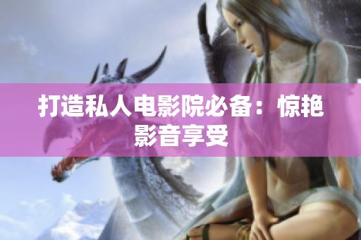 打造私人电影院必备：惊艳影音享受