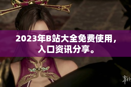 2023年B站大全免费使用，入口资讯分享。