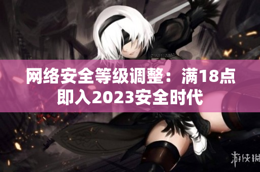 网络安全等级调整：满18点即入2023安全时代