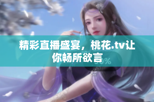 精彩直播盛宴，桃花.tv让你畅所欲言