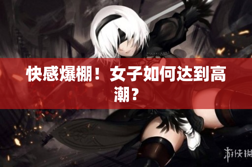 快感爆棚！女子如何达到高潮？
