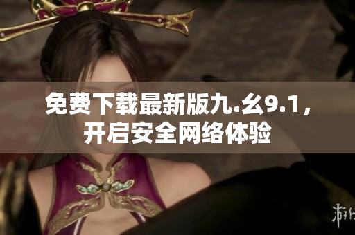 免费下载最新版九.幺9.1，开启安全网络体验