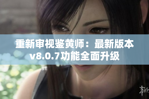 重新审视鉴黄师：最新版本v8.0.7功能全面升级