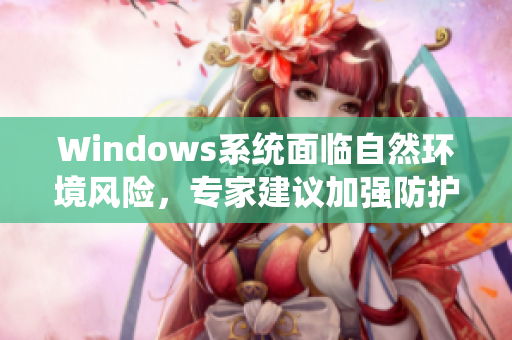 Windows系统面临自然环境风险，专家建议加强防护