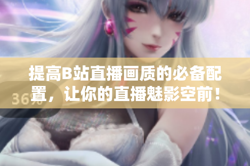 提高B站直播画质的必备配置，让你的直播魅影空前！