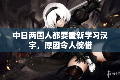 中日两国人都要重新学习汉字，原因令人惋惜