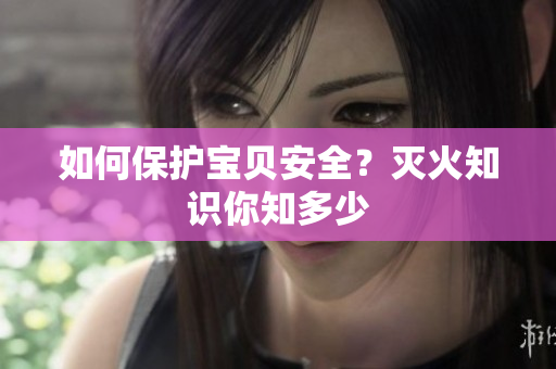 如何保护宝贝安全？灭火知识你知多少