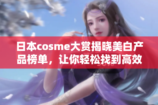 日本cosme大赏揭晓美白产品榜单，让你轻松找到高效美白神器！