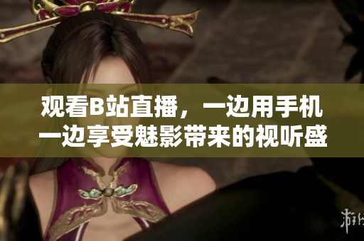 观看B站直播，一边用手机一边享受魅影带来的视听盛宴！