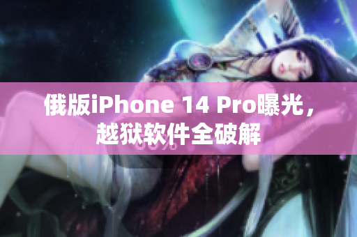 俄版iPhone 14 Pro曝光，越狱软件全破解