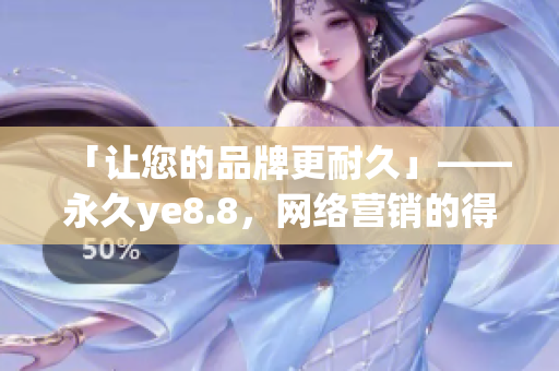 「让您的品牌更耐久」——永久ye8.8，网络营销的得力技法