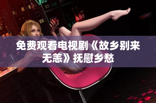 免费观看电视剧《故乡别来无恙》抚慰乡愁