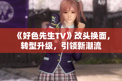 《好色先生TV》改头换面，转型升级，引领新潮流