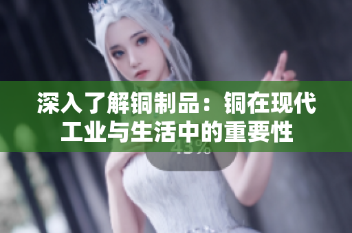 深入了解铜制品：铜在现代工业与生活中的重要性