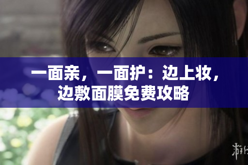 一面亲，一面护：边上妆，边敷面膜免费攻略