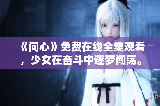 《问心》免费在线全集观看，少女在奋斗中逐梦闯荡。