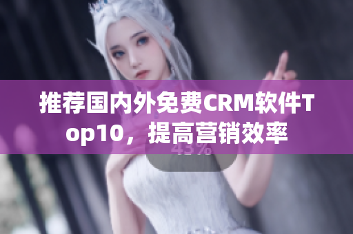 推荐国内外免费CRM软件Top10，提高营销效率