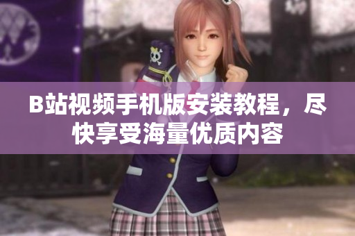 B站视频手机版安装教程，尽快享受海量优质内容
