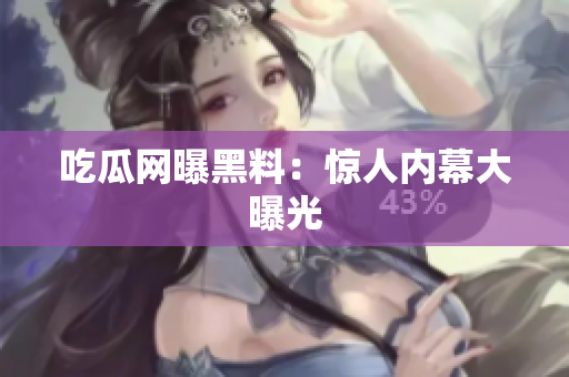 吃瓜网曝黑料：惊人内幕大曝光