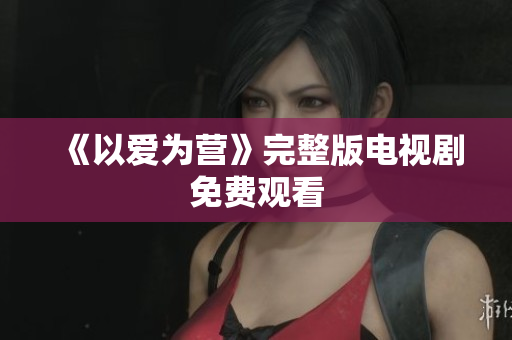 《以爱为营》完整版电视剧免费观看