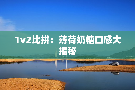1v2比拼：薄荷奶糖口感大揭秘