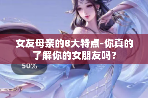 女友母亲的8大特点-你真的了解你的女朋友吗？