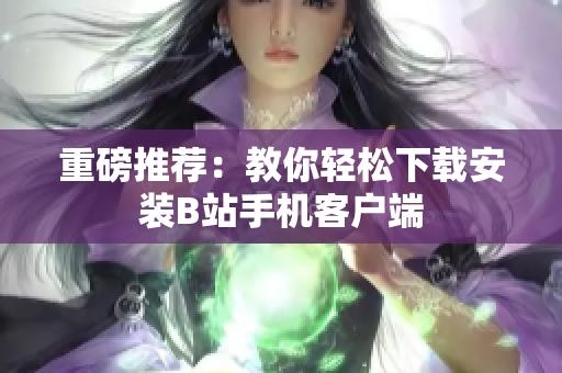 重磅推荐：教你轻松下载安装B站手机客户端