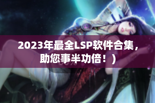 2023年最全LSP软件合集，助您事半功倍！)