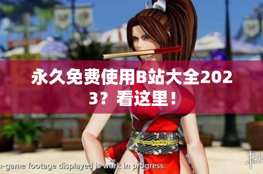永久免费使用B站大全2023？看这里！