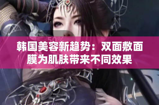 韩国美容新趋势：双面敷面膜为肌肤带来不同效果