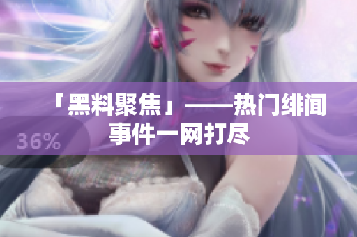 「黑料聚焦」——热门绯闻事件一网打尽