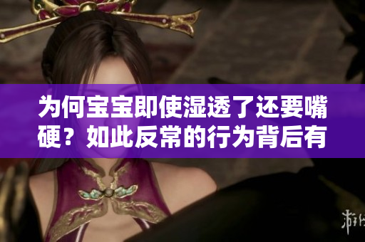 为何宝宝即使湿透了还要嘴硬？如此反常的行为背后有何原因？