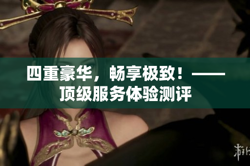 四重豪华，畅享极致！——顶级服务体验测评