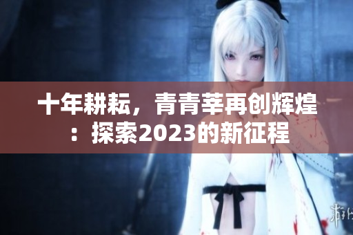 十年耕耘，青青莘再创辉煌：探索2023的新征程