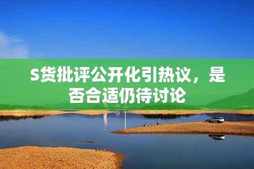 S货批评公开化引热议，是否合适仍待讨论