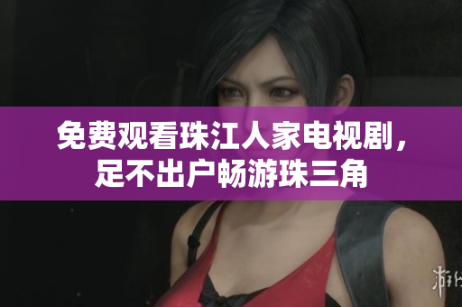 免费观看珠江人家电视剧，足不出户畅游珠三角