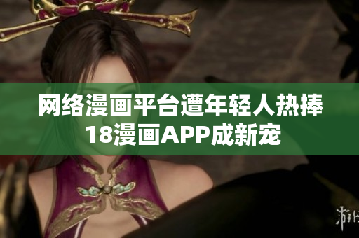 网络漫画平台遭年轻人热捧 18漫画APP成新宠