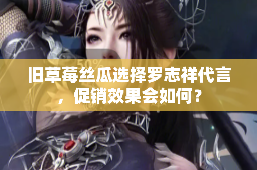 旧草莓丝瓜选择罗志祥代言，促销效果会如何？