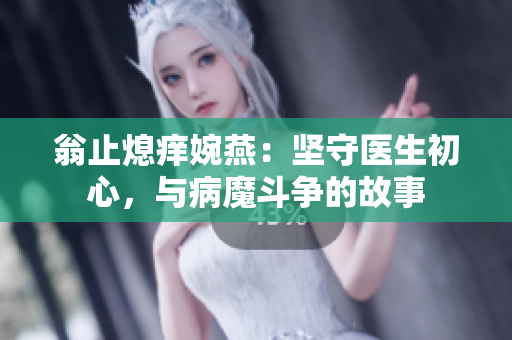 翁止熄痒婉燕：坚守医生初心，与病魔斗争的故事